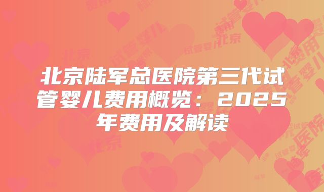 北京陆军总医院第三代试管婴儿费用概览：2025年费用及解读