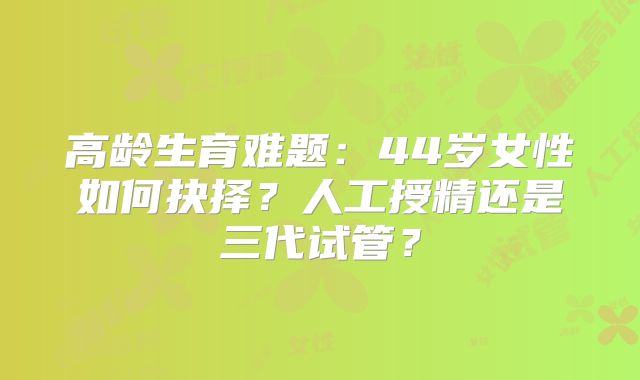 高龄生育难题：44岁女性如何抉择？人工授精还是三代试管？