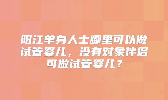 阳江单身人士哪里可以做试管婴儿，没有对象伴侣可做试管婴儿？