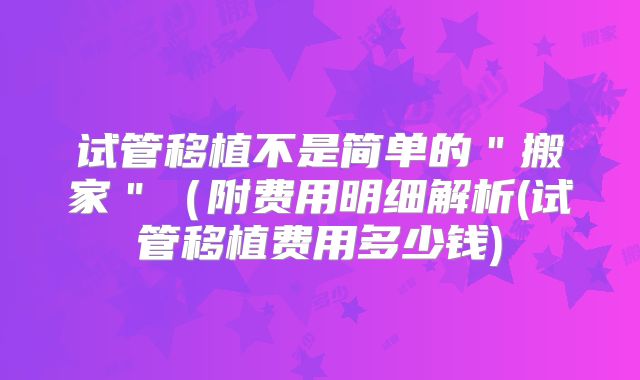 试管移植不是简单的"搬家"(附费用明细解析(试管移植费用多少钱)
