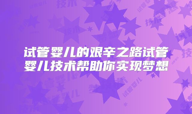 试管婴儿的艰辛之路试管婴儿技术帮助你实现梦想
