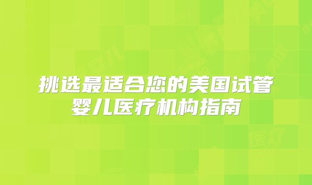 挑选最适合您的美国试管婴儿医疗机构指南