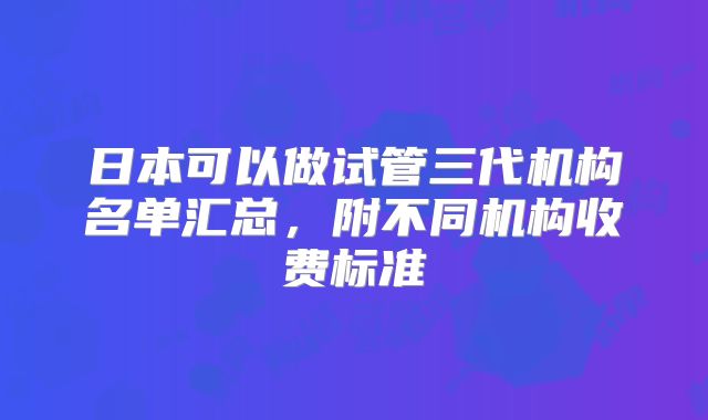 日本可以做试管三代机构名单汇总，附不同机构收费标准