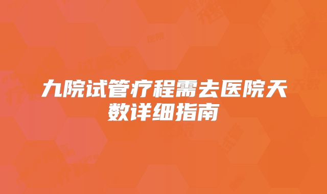 九院试管疗程需去医院天数详细指南
