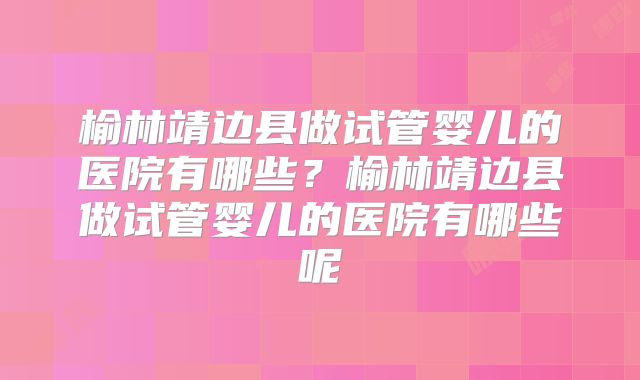 榆林靖边县做试管婴儿的医院有哪些?榆林靖边县做试管婴儿的医院有哪些呢