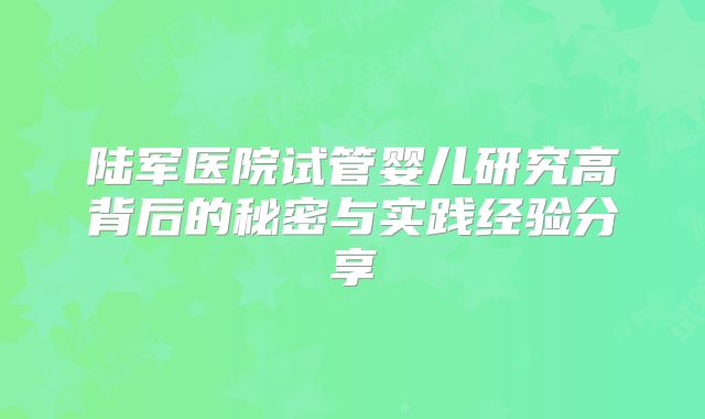 陆军医院试管婴儿研究高背后的秘密与实践经验分享