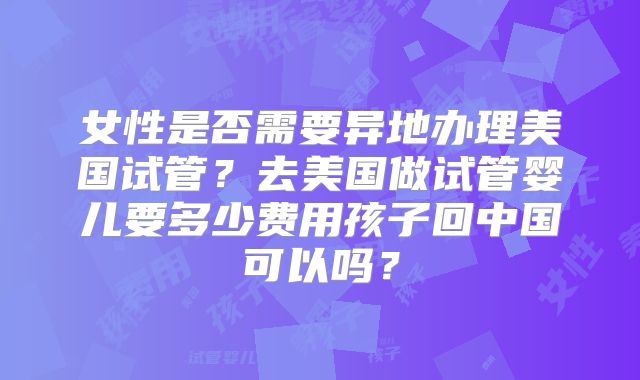 女性是否需要异地办理美国试管?去美国做试管婴儿要多少费用孩子回中国可以吗?