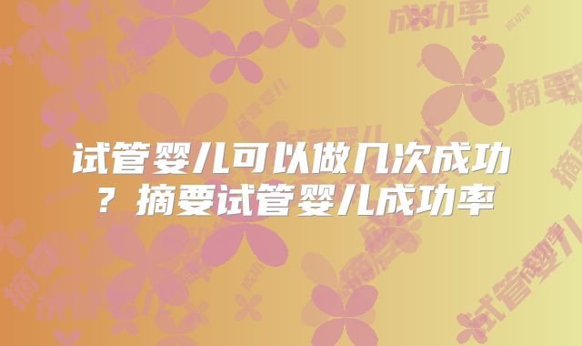 试管婴儿可以做几次成功？摘要试管婴儿成功率