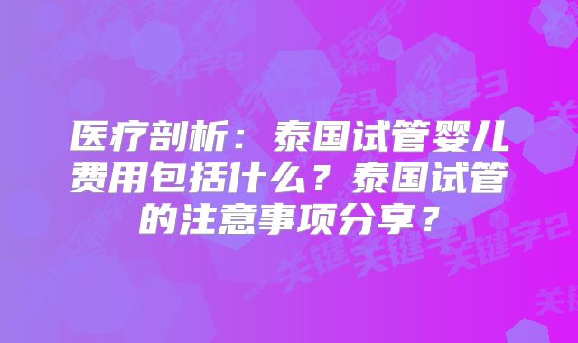 医疗剖析：泰国试管婴儿费用包括什么？泰国试管的注意事项分享？