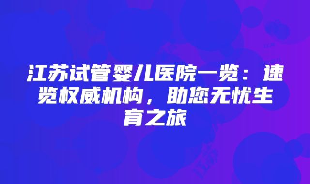 江苏试管婴儿医院一览：速览权威机构，助您无忧生育之旅