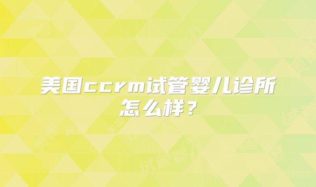 美国ccrm试管婴儿诊所怎么样?
