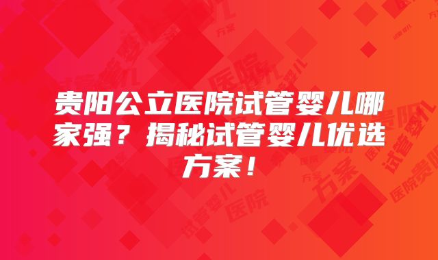 贵阳公立医院试管婴儿哪家强？揭秘试管婴儿优选方案！