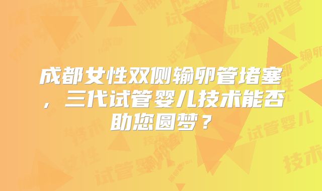 成都女性双侧输卵管堵塞，三代试管婴儿技术能否助您圆梦？
