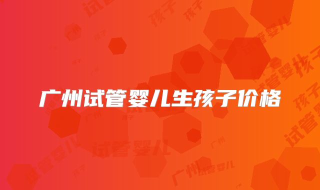 广州试管婴儿生孩子价格