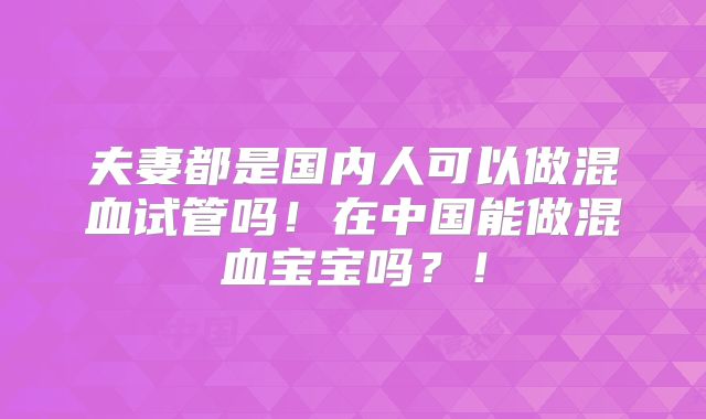 夫妻都是国内人可以做混血试管吗!在中国能做混血宝宝吗?!