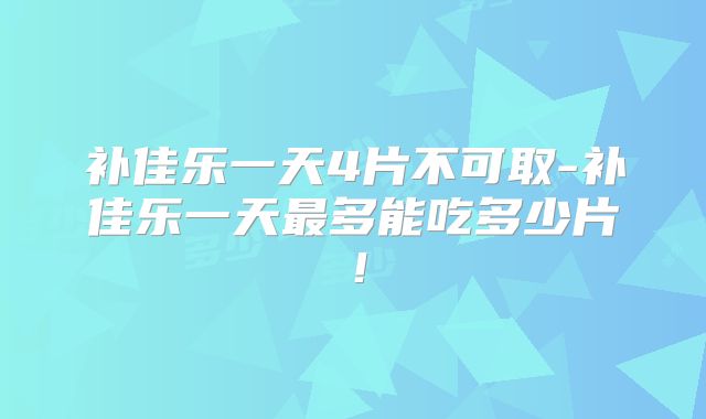 补佳乐一天4片不可取-补佳乐一天最多能吃多少片!