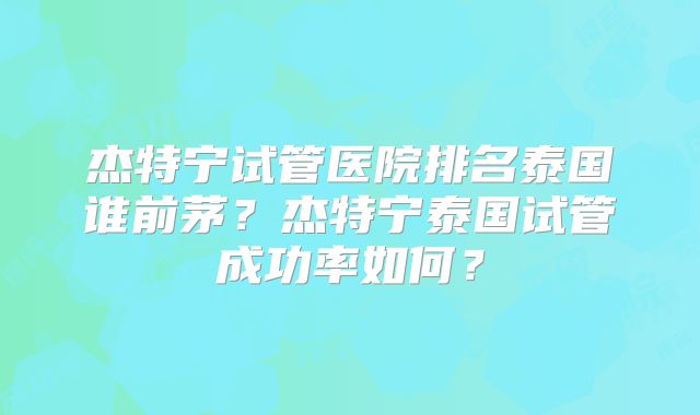杰特宁试管医院排名泰国谁前茅？杰特宁泰国试管成功率如何？
