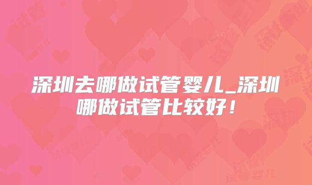 深圳去哪做试管婴儿_深圳哪做试管比较好！
