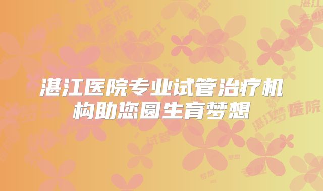 湛江医院专业试管治疗机构助您圆生育梦想