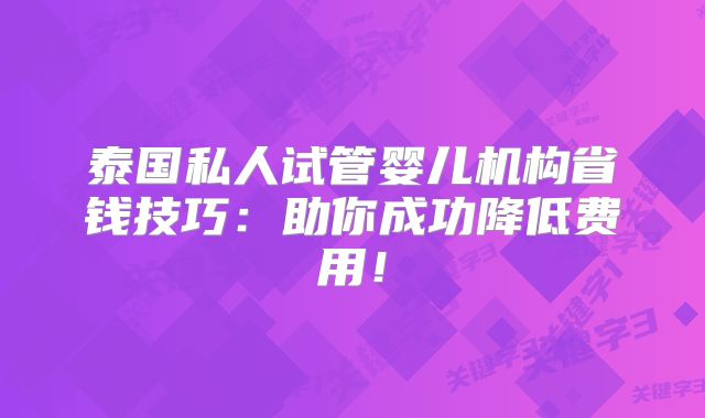 泰国私人试管婴儿机构省钱技巧：助你成功降低费用！
