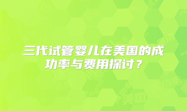 三代试管婴儿在美国的成功率与费用探讨？