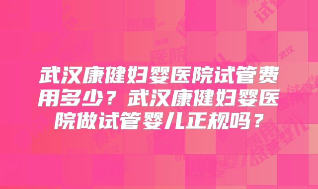 武汉康健妇婴医院试管费用多少？武汉康健妇婴医院做试管婴儿正规吗？