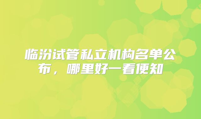 临汾试管私立机构名单公布，哪里好一看便知