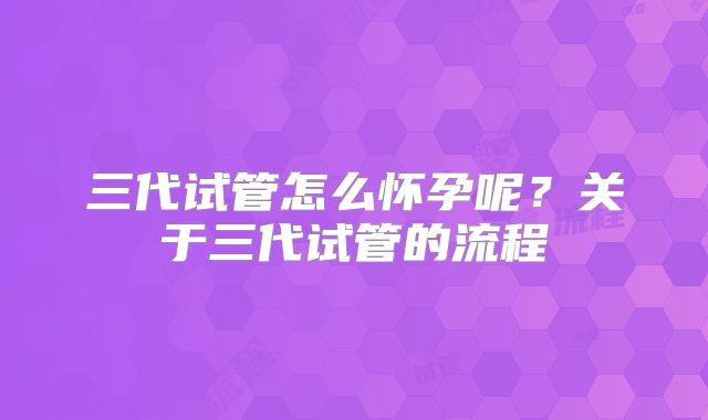 三代试管怎么怀孕呢？关于三代试管的流程