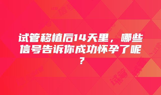 试管移植后14天里，哪些信号告诉你成功怀孕了呢？