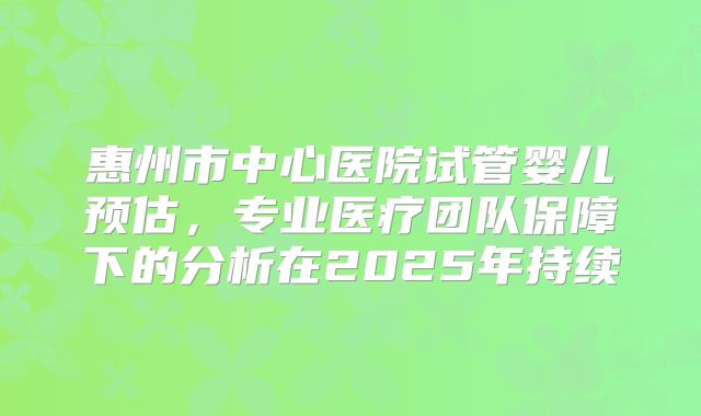 惠州市中心医院试管婴儿预估，专业医疗团队保障下的分析在2025年持续