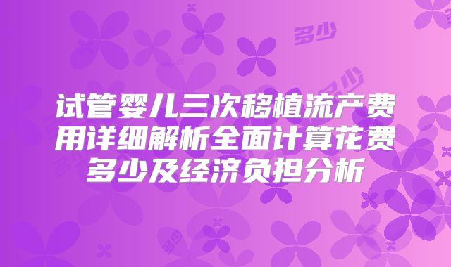 试管婴儿三次移植流产费用详细解析全面计算花费多少及经济负担分析