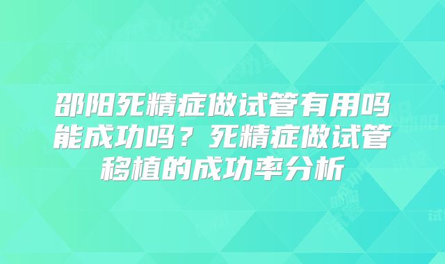邵阳死精症做试管有用吗能成功吗？死精症做试管移植的成功率分析
