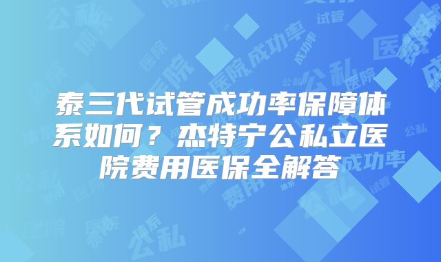泰三代试管成功率保障体系如何？杰特宁公私立医院费用医保全解答