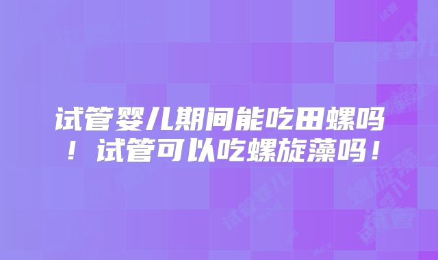 试管婴儿期间能吃田螺吗！试管可以吃螺旋藻吗！