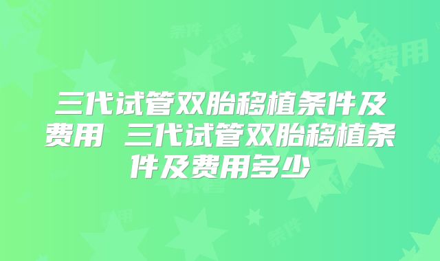 三代试管双胎移植条件及费用 三代试管双胎移植条件及费用多少