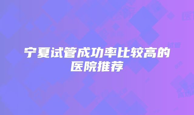 宁夏试管成功率比较高的医院推荐
