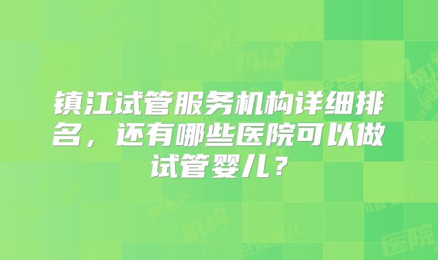 镇江试管服务机构详细排名，还有哪些医院可以做试管婴儿？