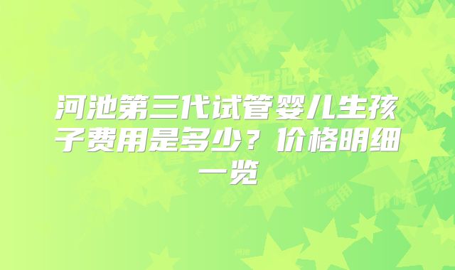河池第三代试管婴儿生孩子费用是多少?价格明细一览