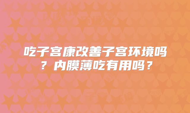 吃子宫康改善子宫环境吗？内膜薄吃有用吗？