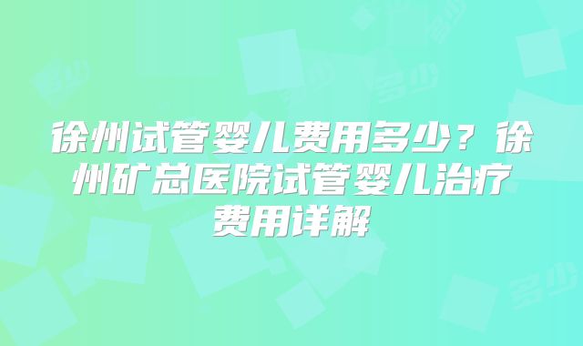 徐州试管婴儿费用多少？徐州矿总医院试管婴儿治疗费用详解