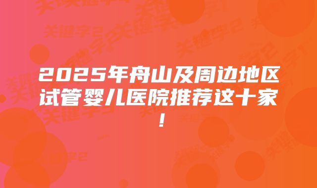 2025年舟山及周边地区试管婴儿医院推荐这十家!