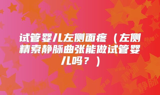 试管婴儿左侧面疼（左侧精索静脉曲张能做试管婴儿吗？）