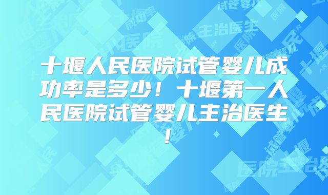 十堰人民医院试管婴儿成功率是多少！十堰第一人民医院试管婴儿主治医生！