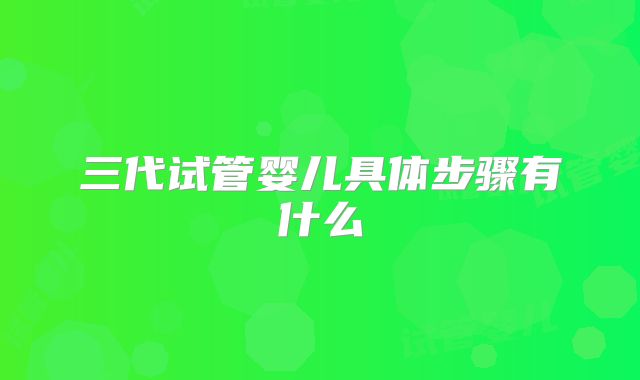 三代试管婴儿具体步骤有什么