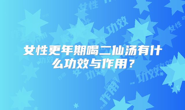 女性更年期喝二仙汤有什么功效与作用?