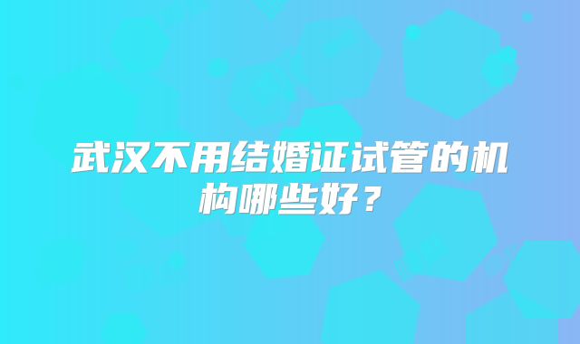 武汉不用结婚证试管的机构哪些好？