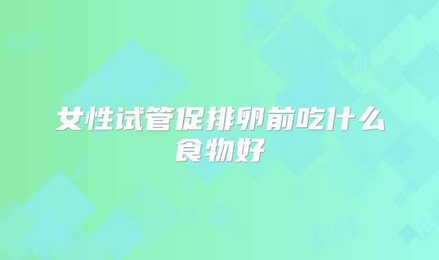 女性试管促排卵前吃什么食物好