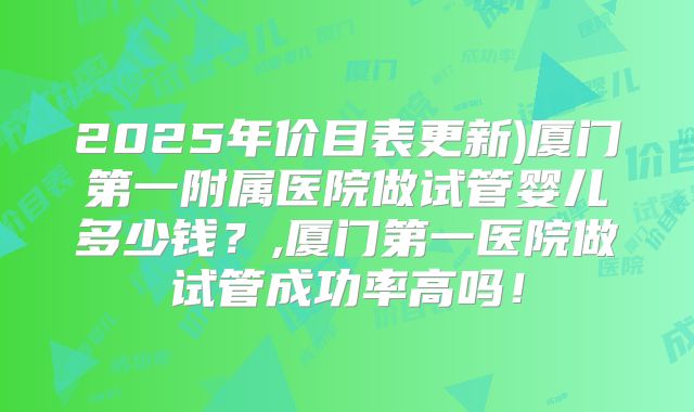 2025年价目表更新)厦门第一附属医院做试管婴儿多少钱？,厦门第一医院做试管成功率高吗！