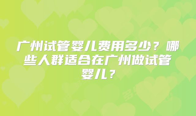 广州试管婴儿费用多少？哪些人群适合在广州做试管婴儿？
