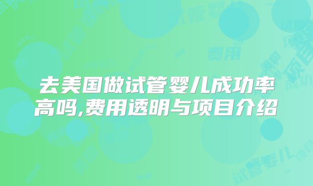 去美国做试管婴儿成功率高吗,费用透明与项目介绍
